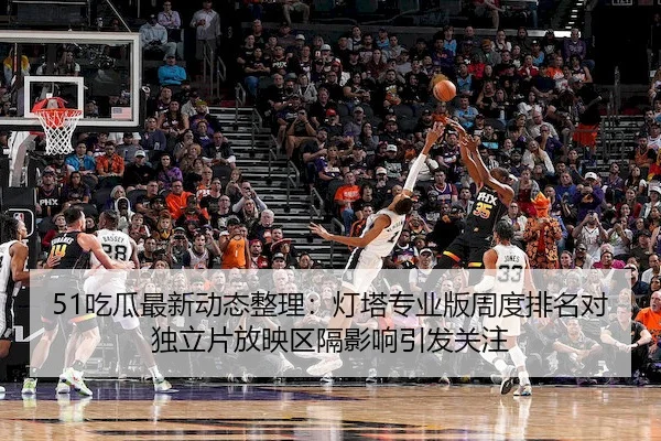 51吃瓜最新动态整理：灯塔专业版周度排名对独立片放映区隔影响引发关注